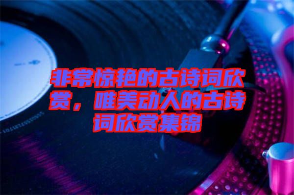 非常驚艷的古詩(shī)詞欣賞，唯美動(dòng)人的古詩(shī)詞欣賞集錦