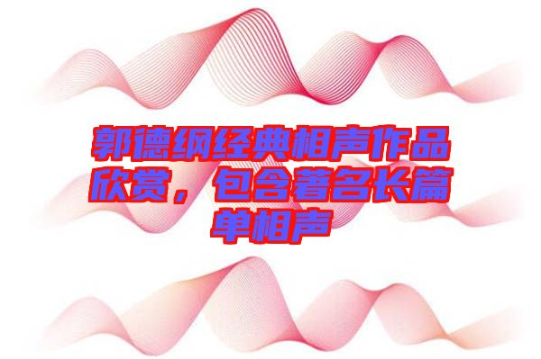 郭德綱經典相聲作品欣賞，包含著名長篇單相聲