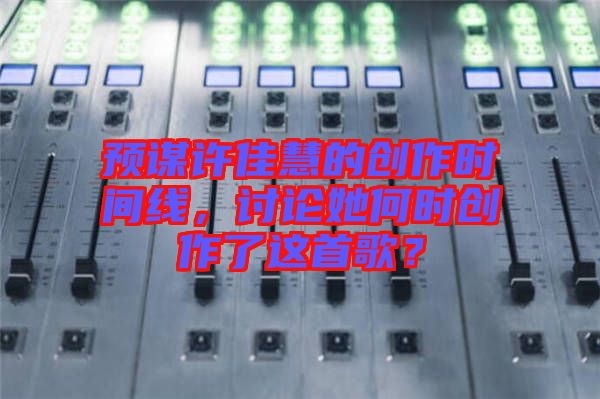 預(yù)謀許佳慧的創(chuàng)作時(shí)間線(xiàn)，討論她何時(shí)創(chuàng)作了這首歌？