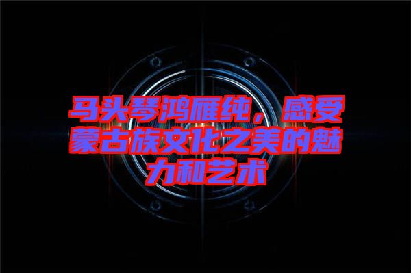 馬頭琴鴻雁純，感受蒙古族文化之美的魅力和藝術(shù)