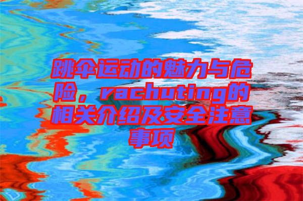 跳傘運(yùn)動(dòng)的魅力與危險(xiǎn)，rachuting的相關(guān)介紹及安全注意事項(xiàng)