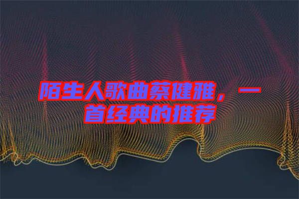 陌生人歌曲蔡健雅，一首經(jīng)典的推薦