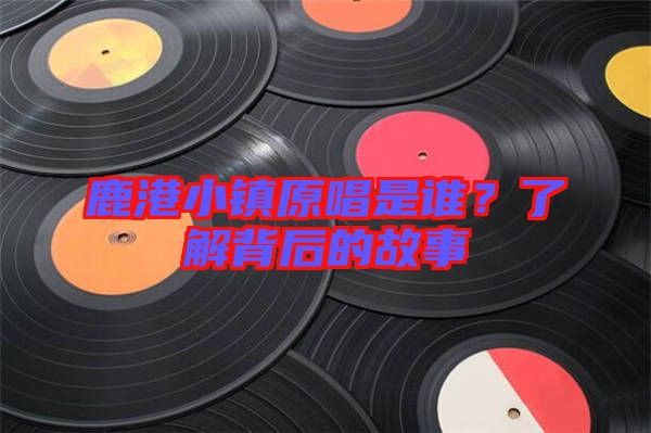 鹿港小鎮(zhèn)原唱是誰(shuí)？了解背后的故事