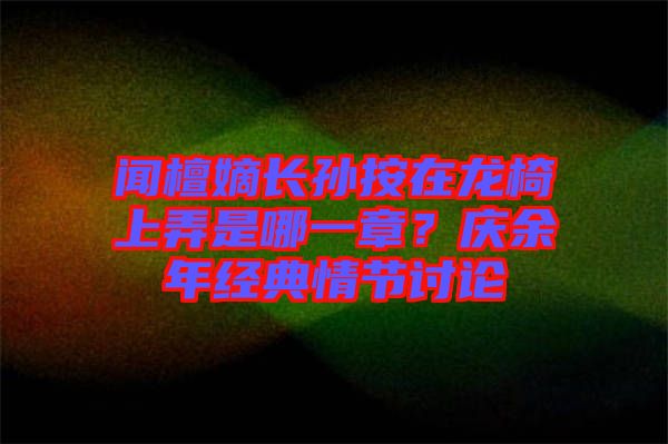 聞檀嫡長(zhǎng)孫按在龍椅上弄是哪一章？慶余年經(jīng)典情節(jié)討論