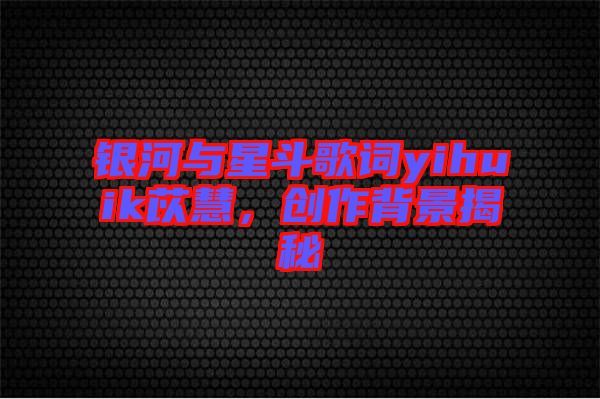 銀河與星斗歌詞yihuik苡慧，創(chuàng)作背景揭秘