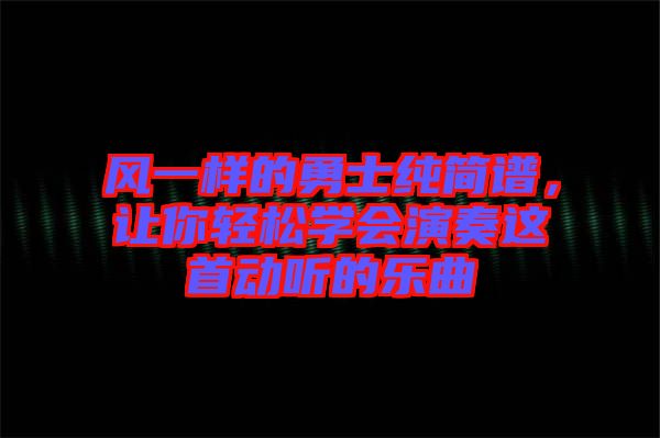 風(fēng)一樣的勇士純簡譜，讓你輕松學(xué)會演奏這首動聽的樂曲