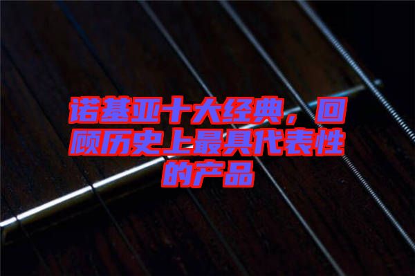 諾基亞十大經(jīng)典，回顧歷史上最具代表性的產(chǎn)品