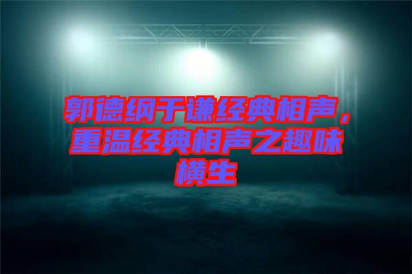 郭德綱于謙經(jīng)典相聲，重溫經(jīng)典相聲之趣味橫生