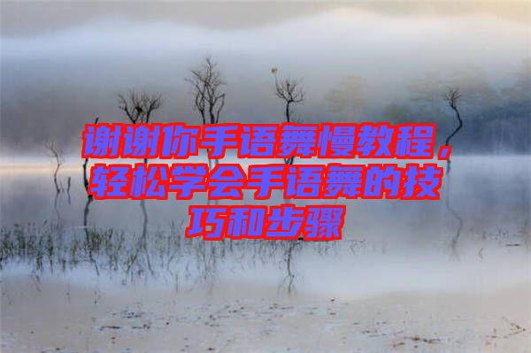 謝謝你手語舞慢教程，輕松學會手語舞的技巧和步驟