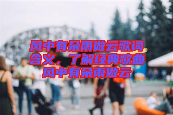 風(fēng)中有朵雨做云歌詞含義，了解經(jīng)典歌曲風(fēng)中有朵雨做云