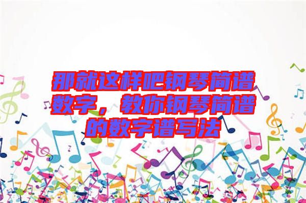 那就這樣吧鋼琴簡(jiǎn)譜數(shù)字，教你鋼琴簡(jiǎn)譜的數(shù)字譜寫(xiě)法