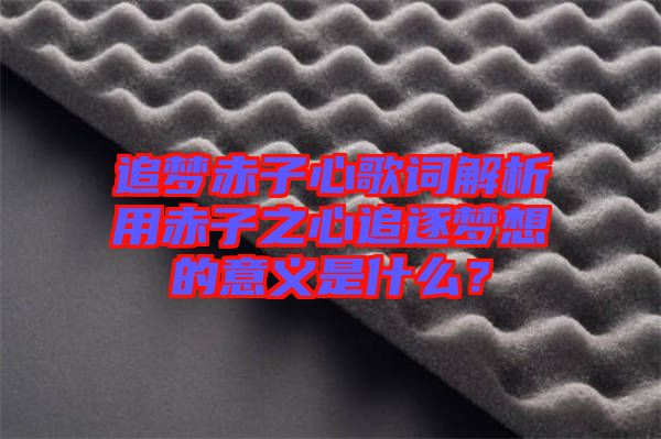 追夢(mèng)赤子心歌詞解析用赤子之心追逐夢(mèng)想的意義是什么？