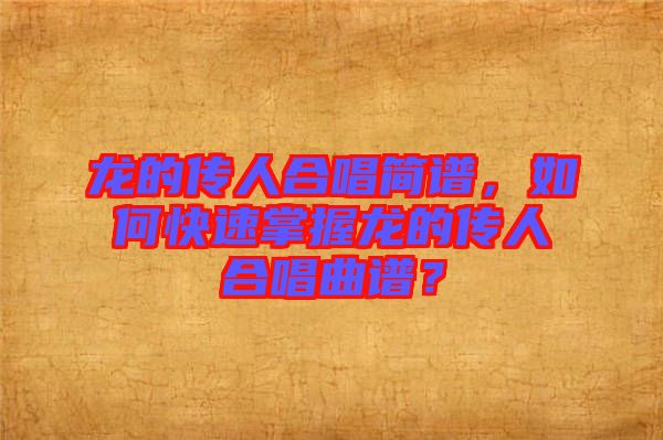 龍的傳人合唱簡譜，如何快速掌握龍的傳人合唱曲譜？