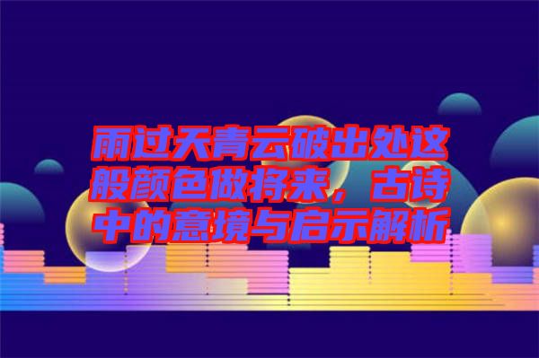 雨過天青云破出處這般顏色做將來，古詩中的意境與啟示解析