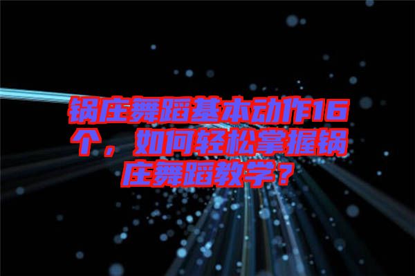 鍋莊舞蹈基本動(dòng)作16個(gè)，如何輕松掌握鍋莊舞蹈教學(xué)？