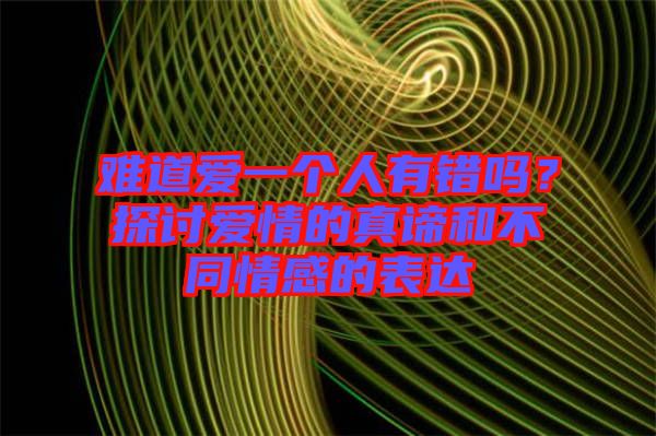 難道愛一個人有錯嗎？探討愛情的真諦和不同情感的表達