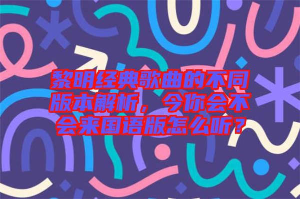 黎明經(jīng)典歌曲的不同版本解析，今你會(huì)不會(huì)來(lái)國(guó)語(yǔ)版怎么聽？