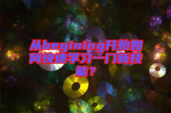 從begining開(kāi)始如何快速學(xué)習(xí)一門新技能？