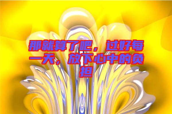那就算了吧，過好每一天，放下心中的負(fù)擔(dān)