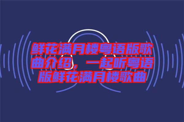 鮮花滿月樓粵語版歌曲介紹，一起聽粵語版鮮花滿月樓歌曲
