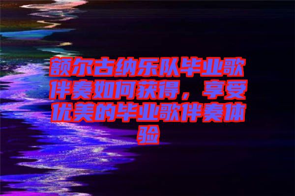 額爾古納樂隊畢業(yè)歌伴奏如何獲得，享受優(yōu)美的畢業(yè)歌伴奏體驗