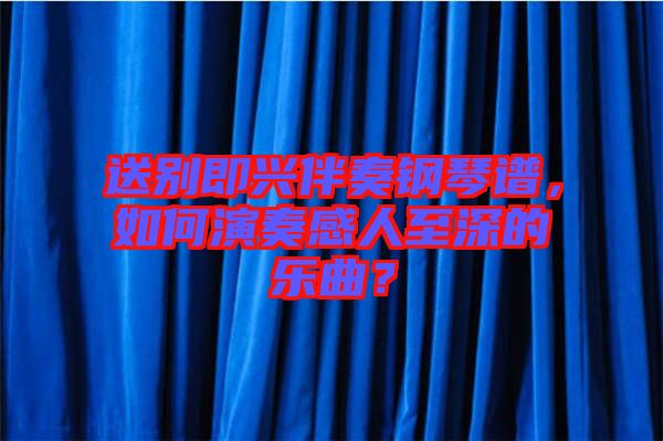 送別即興伴奏鋼琴譜，如何演奏感人至深的樂(lè)曲？