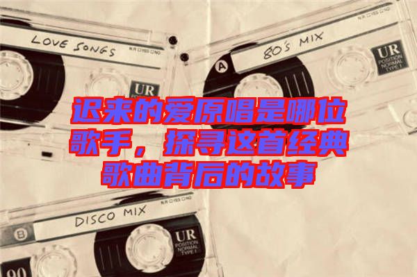 遲來的愛原唱是哪位歌手，探尋這首經(jīng)典歌曲背后的故事