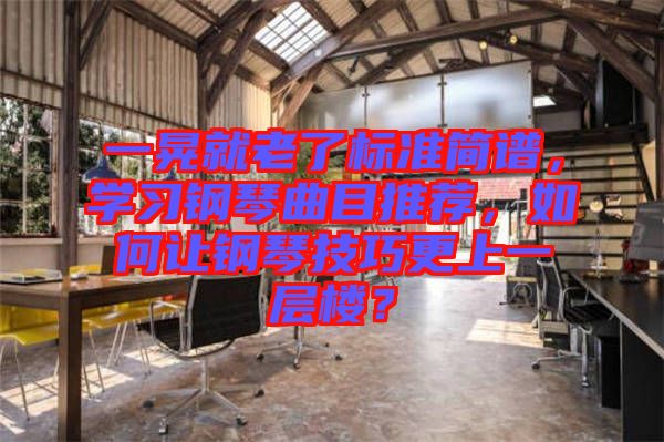 一晃就老了標(biāo)準(zhǔn)簡(jiǎn)譜，學(xué)習(xí)鋼琴曲目推薦，如何讓鋼琴技巧更上一層樓？