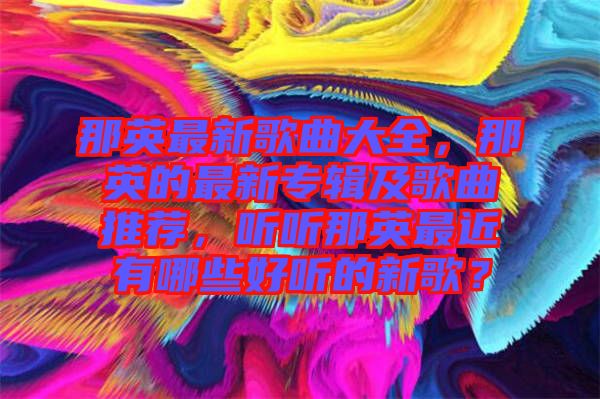 那英最新歌曲大全，那英的最新專輯及歌曲推薦，聽聽那英最近有哪些好聽的新歌？