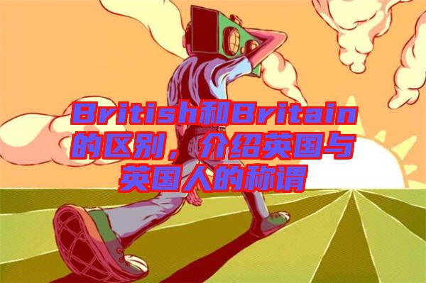 British和Britain的區(qū)別，介紹英國與英國人的稱謂