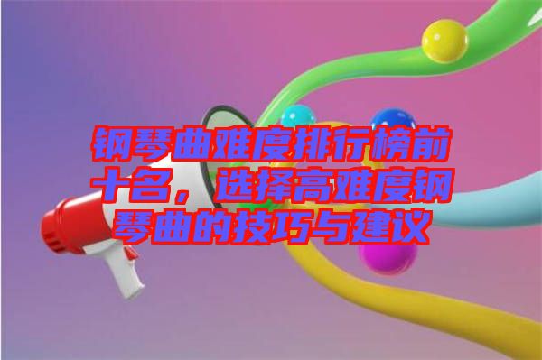 鋼琴曲難度排行榜前十名，選擇高難度鋼琴曲的技巧與建議