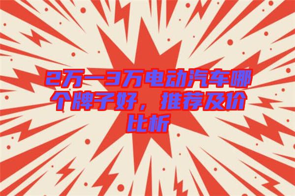 2萬(wàn)一3萬(wàn)電動(dòng)汽車(chē)哪個(gè)牌子好，推薦及價(jià)比析