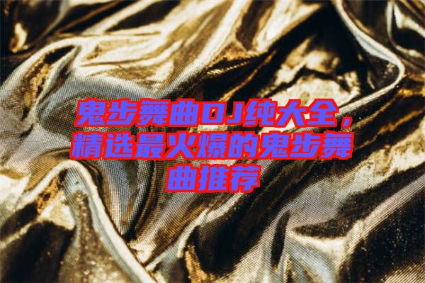 鬼步舞曲DJ純大全，精選最火爆的鬼步舞曲推薦
