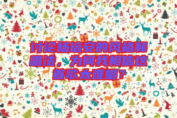 討論楊培安的風(fēng)格和唱法，為何我相信這首歌太難唱？