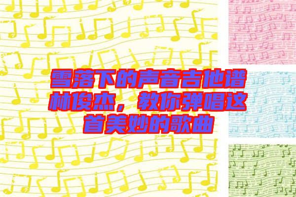 雪落下的聲音吉他譜林俊杰，教你彈唱這首美妙的歌曲