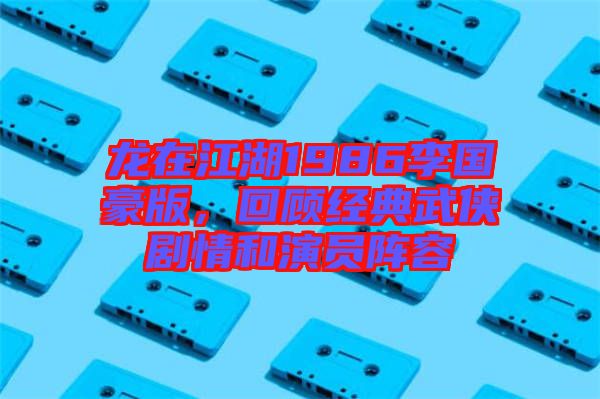 龍?jiān)诮?986李國豪版，回顧經(jīng)典武俠劇情和演員陣容
