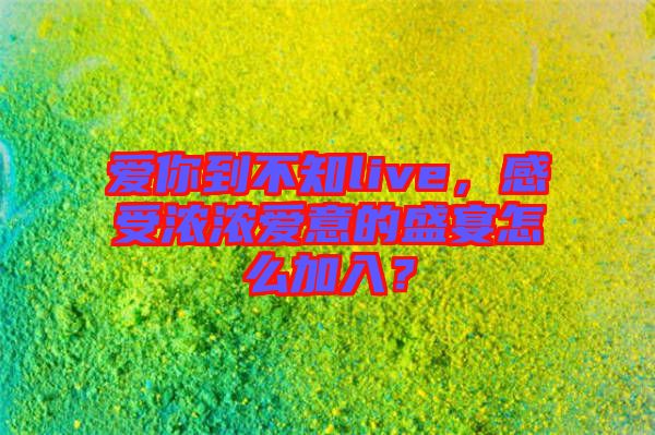 愛你到不知live，感受濃濃愛意的盛宴怎么加入？