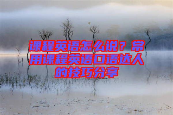 課程英語怎么說？常用課程英語口語達(dá)人的技巧分享