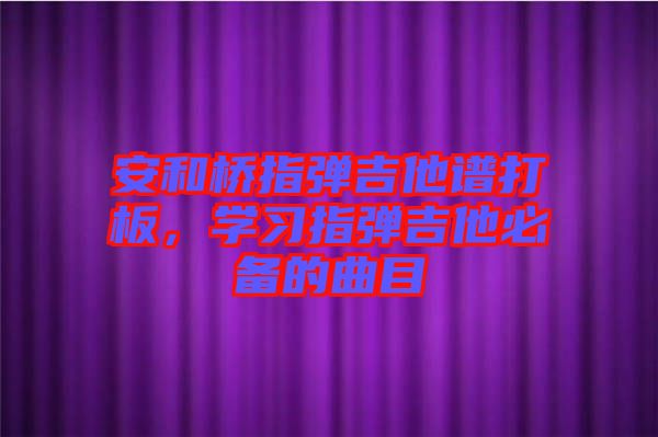 安和橋指彈吉他譜打板，學(xué)習(xí)指彈吉他必備的曲目