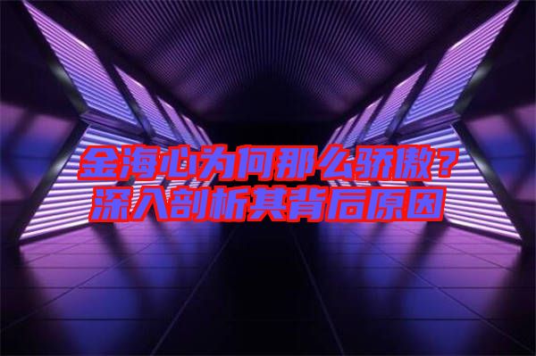 金海心為何那么驕傲？深入剖析其背后原因