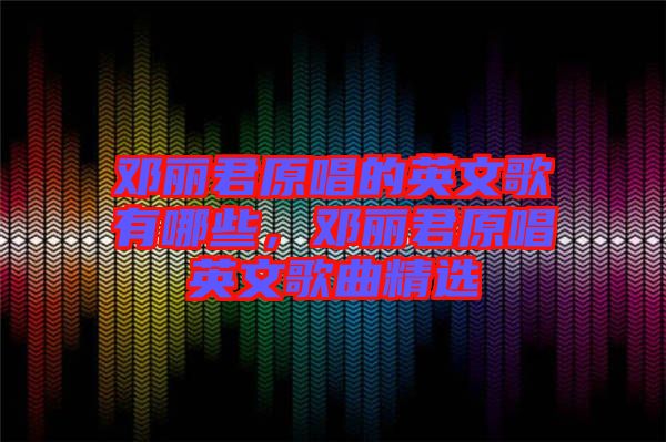 鄧麗君原唱的英文歌有哪些，鄧麗君原唱英文歌曲精選