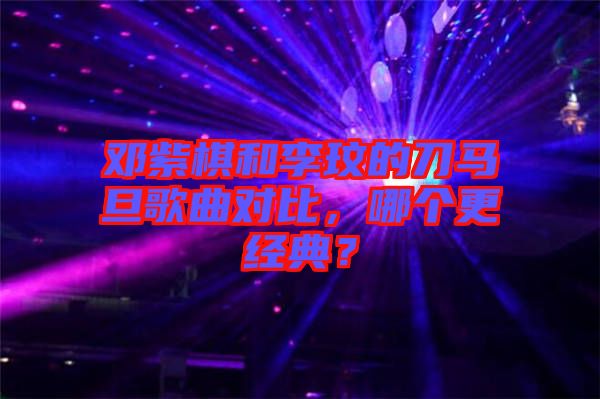 鄧紫棋和李玟的刀馬旦歌曲對比，哪個更經(jīng)典？