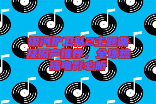 銀河護(hù)衛(wèi)隊(duì)2主題曲及原聲推薦，全球熱播電影必聽(tīng)
