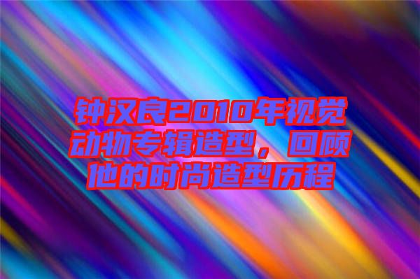鐘漢良2010年視覺動(dòng)物專輯造型，回顧他的時(shí)尚造型歷程