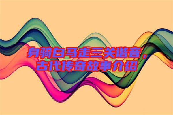身騎白馬走三關(guān)諧音，古代傳奇故事介紹