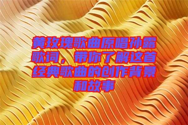 黃玫瑰歌曲原唱孫露歌詞，帶你了解這首經(jīng)典歌曲的創(chuàng)作背景和故事