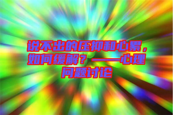 說(shuō)不出的壓抑和心累，如何緩解？——心理問題討論