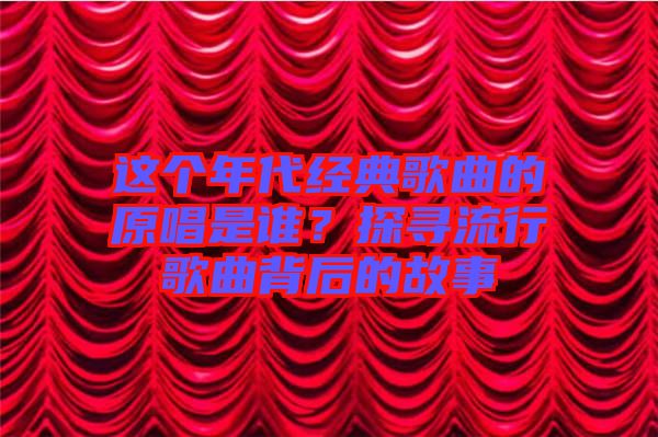 這個年代經(jīng)典歌曲的原唱是誰？探尋流行歌曲背后的故事