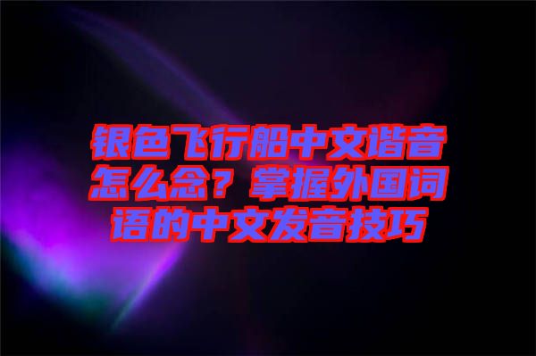 銀色飛行船中文諧音怎么念？掌握外國詞語的中文發(fā)音技巧