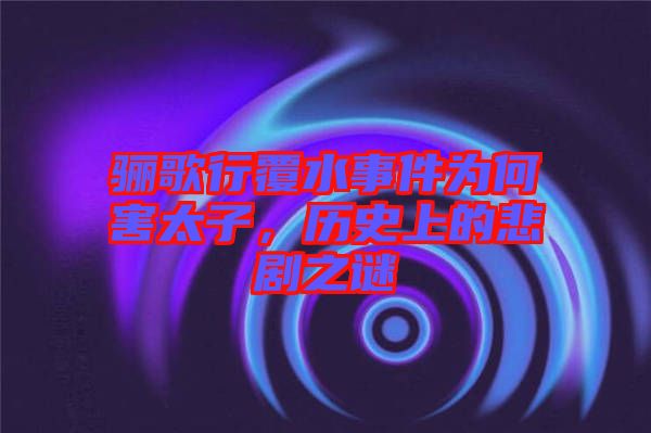 驪歌行覆水事件為何害太子，歷史上的悲劇之謎